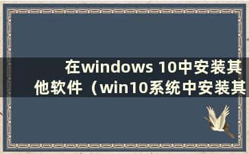 在windows 10中安装其他软件（win10系统中安装其他软件被阻止如何设置）